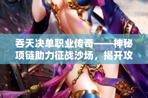 吞天决单职业传奇——神秘项链助力征战沙场，揭开攻略新篇章