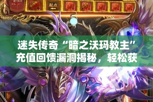 迷失传奇“暗之沃玛教主”充值回馈漏洞揭秘，轻松获得海量奖励！