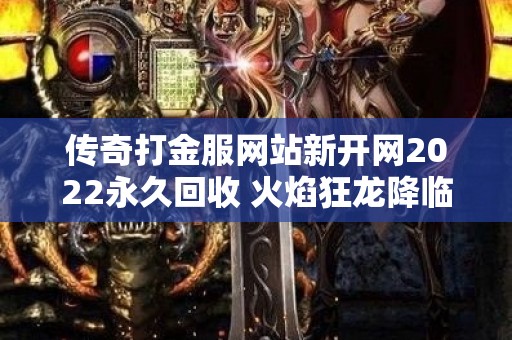 传奇打金服网站新开网2022永久回收 火焰狂龙降临！全新传奇打金服网站激情开启