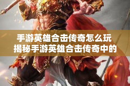 手游英雄合击传奇怎么玩 揭秘手游英雄合击传奇中的“烈火剑法”