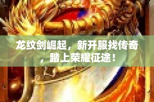 龙纹剑崛起，新开服找传奇，踏上荣耀征途！