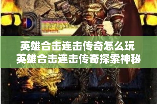 英雄合击连击传奇怎么玩 英雄合击连击传奇探索神秘之地——恶魔深渊