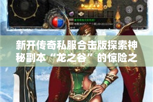 新开传奇私服合击版探索神秘副本“龙之谷”的惊险之旅