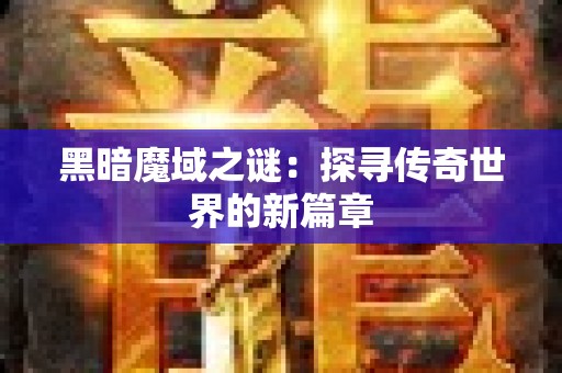 黑暗魔域之谜：探寻传奇世界的新篇章