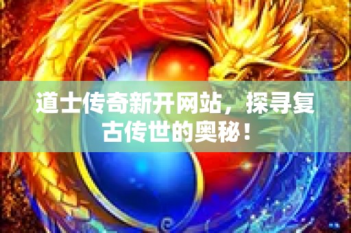 道士传奇新开网站，探寻复古传世的奥秘！