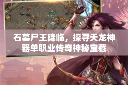 石墓尸王降临，探寻天龙神器单职业传奇神秘宝藏