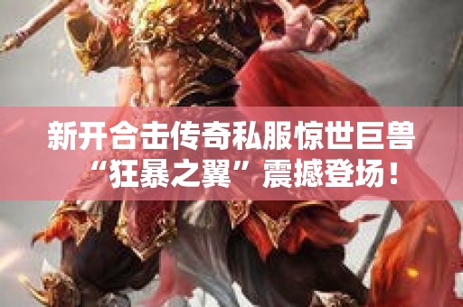 新开合击传奇私服惊世巨兽“狂暴之翼”震撼登场！