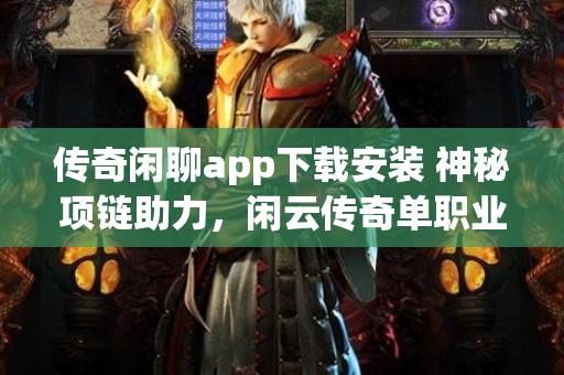 传奇闲聊app下载安装 神秘项链助力，闲云传奇单职业攻略盘点