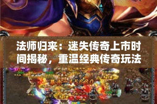 法师归来：迷失传奇上市时间揭秘，重温经典传奇玩法