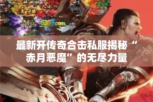 最新开传奇合击私服揭秘“赤月恶魔”的无尽力量