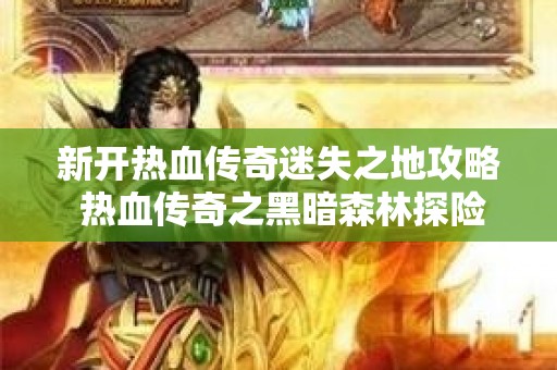 新开热血传奇迷失之地攻略 热血传奇之黑暗森林探险：迷失的秘密与勇士的挑战