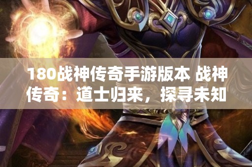 180战神传奇手游版本 战神传奇：道士归来，探寻未知世界