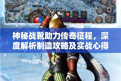 神秘战靴助力传奇征程，深度解析制造攻略及实战心得
