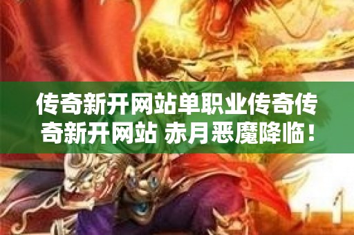 传奇新开网站单职业传奇传奇新开网站 赤月恶魔降临！全新单职业传奇网站等你挑战