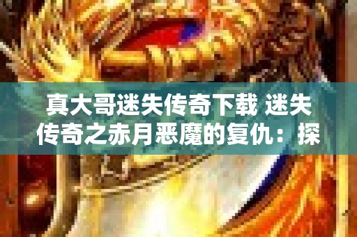 真大哥迷失传奇下载 迷失传奇之赤月恶魔的复仇：探寻幽暗森林的奥秘