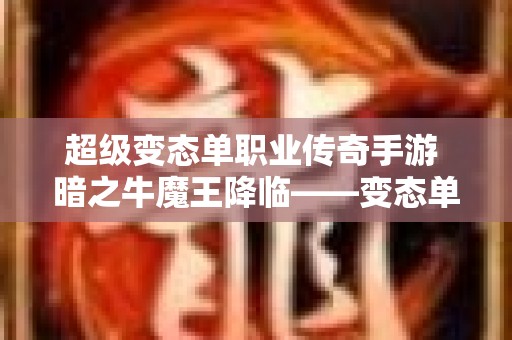 超级变态单职业传奇手游 暗之牛魔王降临——变态单职业传奇手游版