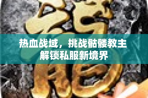 热血战域，挑战骷髅教主 解锁私服新境界