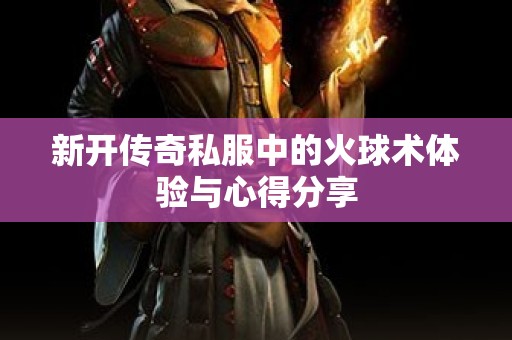 新开传奇私服中的火球术体验与心得分享