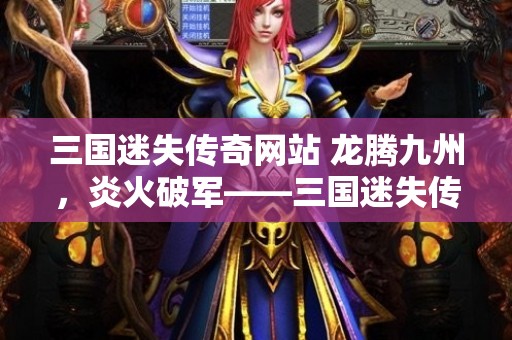 三国迷失传奇网站 龙腾九州，炎火破军——三国迷失传奇中的烈焰旋风之旅