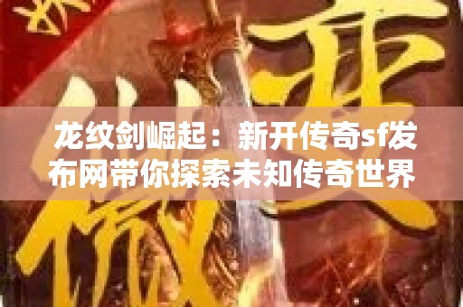  龙纹剑崛起：新开传奇sf发布网带你探索未知传奇世界