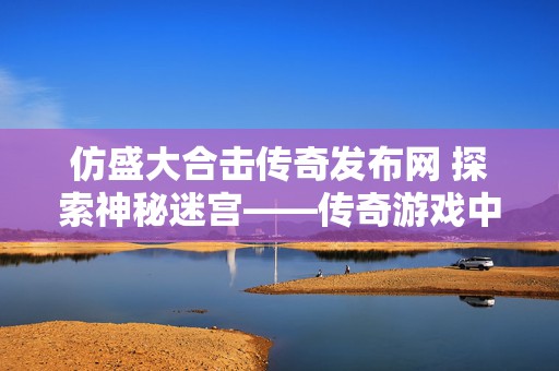 仿盛大合击传奇发布网 探索神秘迷宫——传奇游戏中的迷失之地