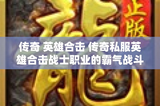 传奇 英雄合击 传奇私服英雄合击战士职业的霸气战斗技巧