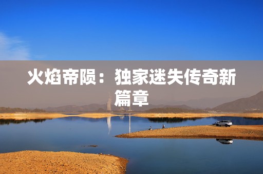 火焰帝陨：独家迷失传奇新篇章