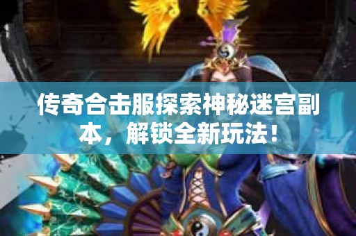 传奇合击服探索神秘迷宫副本，解锁全新玩法！