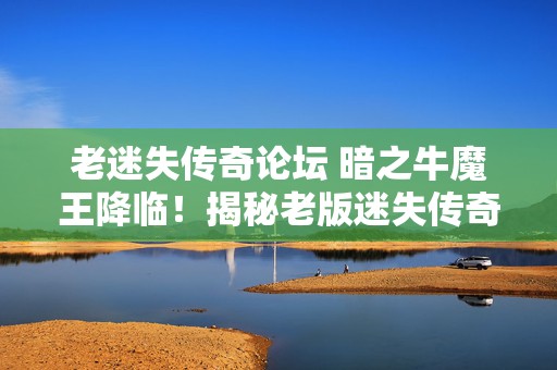 老迷失传奇论坛 暗之牛魔王降临！揭秘老版迷失传奇中的神秘魔域