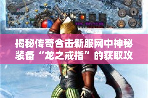 揭秘传奇合击新服网中神秘装备“龙之戒指”的获取攻略