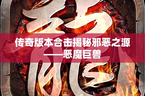 传奇版本合击揭秘邪恶之源——恶魔巨兽