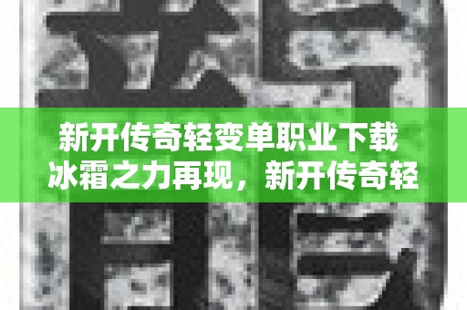 新开传奇轻变单职业下载 冰霜之力再现，新开传奇轻变助你征战沙场