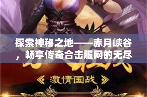 探索神秘之地——赤月峡谷，畅享传奇合击服网的无尽乐趣