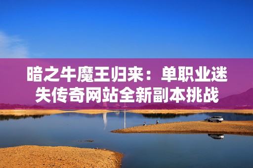 暗之牛魔王归来：单职业迷失传奇网站全新副本挑战