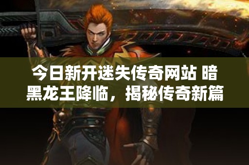 今日新开迷失传奇网站 暗黑龙王降临，揭秘传奇新篇神秘玩法