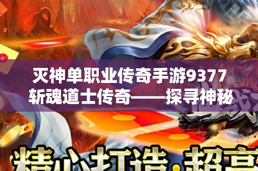 灭神单职业传奇手游9377 斩魂道士传奇——探寻神秘的单职业手游新篇章