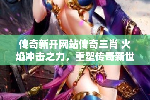 传奇新开网站传奇三肖 火焰冲击之力，重塑传奇新世界