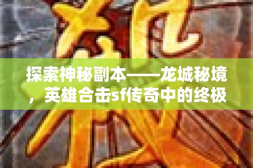 探索神秘副本——龙城秘境，英雄合击sf传奇中的终极挑战