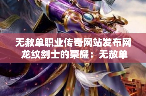 无赦单职业传奇网站发布网 龙纹剑士的荣耀：无赦单职业传奇网站盘点