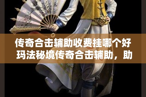 传奇合击辅助收费挂哪个好 玛法秘境传奇合击辅助，助你征服未知地图