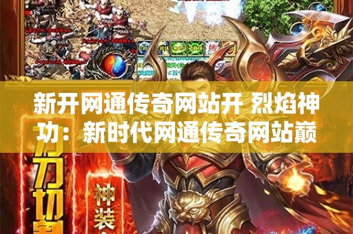 新开网通传奇网站开 烈焰神功：新时代网通传奇网站巅峰之作，重温传奇经典，探寻烈焰神功奥秘