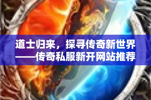 道士归来，探寻传奇新世界——传奇私服新开网站推荐