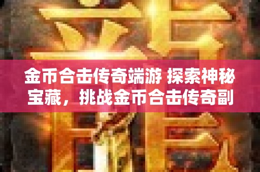 金币合击传奇端游 探索神秘宝藏，挑战金币合击传奇副本——幽暗洞穴