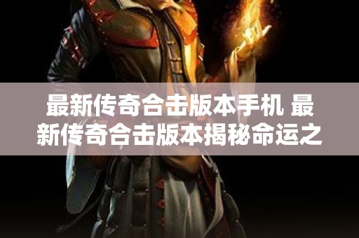 最新传奇合击版本手机 最新传奇合击版本揭秘命运之刃的威力与获取攻略