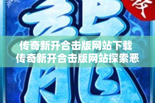 传奇新开合击版网站下载 传奇新开合击版网站探索恶魔之洞，挑战邪恶魔王！