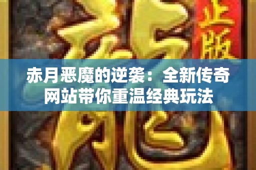赤月恶魔的逆袭：全新传奇网站带你重温经典玩法