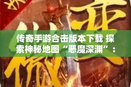 传奇手游合击版本下载 探索神秘地图“恶魔深渊”：传奇手游合击的终极挑战