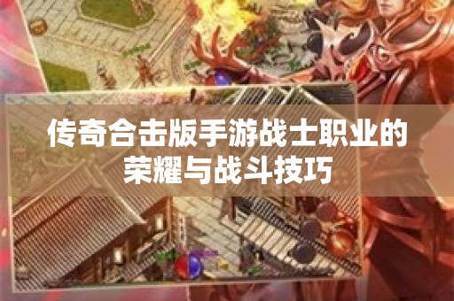 传奇合击版手游战士职业的荣耀与战斗技巧