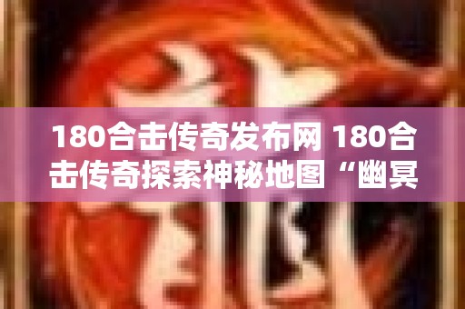 180合击传奇发布网 180合击传奇探索神秘地图“幽冥之地”