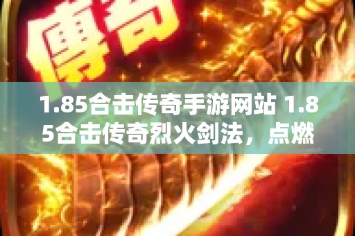 1.85合击传奇手游网站 1.85合击传奇烈火剑法，点燃你的热血传奇之路